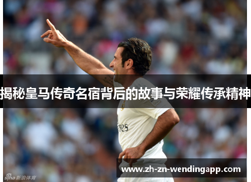 揭秘皇马传奇名宿背后的故事与荣耀传承精神