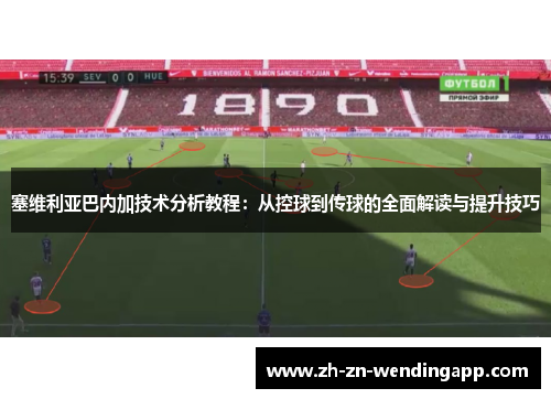 塞维利亚巴内加技术分析教程：从控球到传球的全面解读与提升技巧