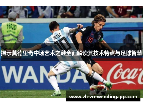 揭示莫德里奇中场艺术之谜全面解读其技术特点与足球智慧
