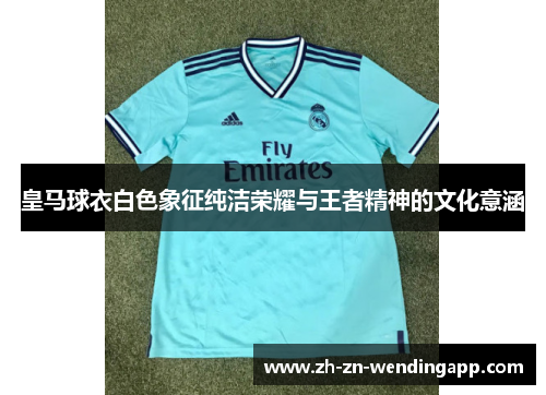 皇马球衣白色象征纯洁荣耀与王者精神的文化意涵