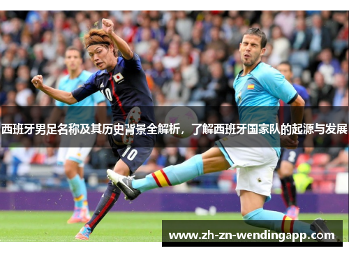 西班牙男足名称及其历史背景全解析，了解西班牙国家队的起源与发展