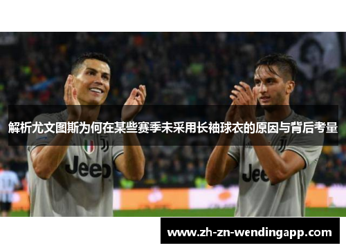 解析尤文图斯为何在某些赛季未采用长袖球衣的原因与背后考量