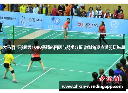 大马羽毛球超级1000赛精彩回顾与战术分析 激烈角逐点燃羽坛热潮