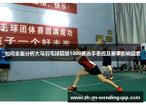 如何全面分析大马羽毛球超级1000赛选手表现及赛事影响因素