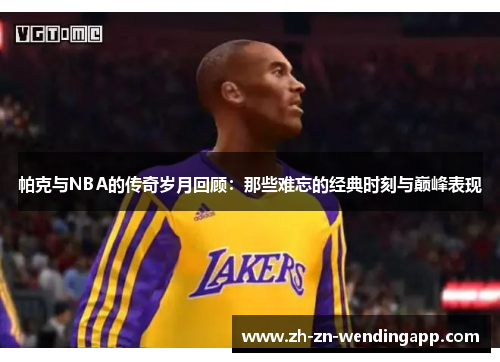 帕克与NBA的传奇岁月回顾：那些难忘的经典时刻与巅峰表现