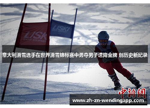 意大利滑雪选手在世界滑雪锦标赛中勇夺男子速降金牌 创历史新纪录