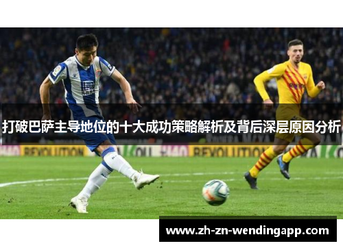 打破巴萨主导地位的十大成功策略解析及背后深层原因分析