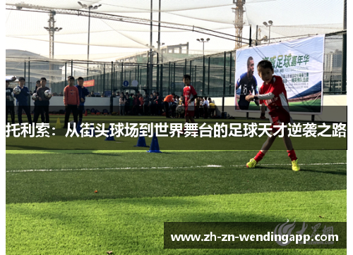 托利索：从街头球场到世界舞台的足球天才逆袭之路