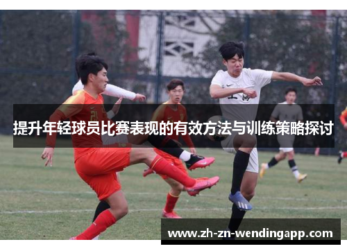提升年轻球员比赛表现的有效方法与训练策略探讨