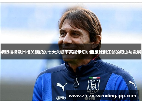 斯坦福桥及其相关组织的七大关键事实揭示切尔西足球俱乐部的历史与发展