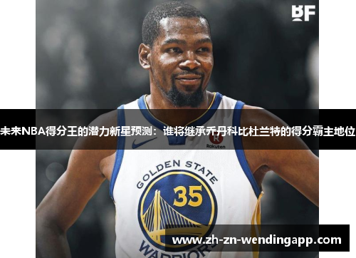 未来NBA得分王的潜力新星预测：谁将继承乔丹科比杜兰特的得分霸主地位