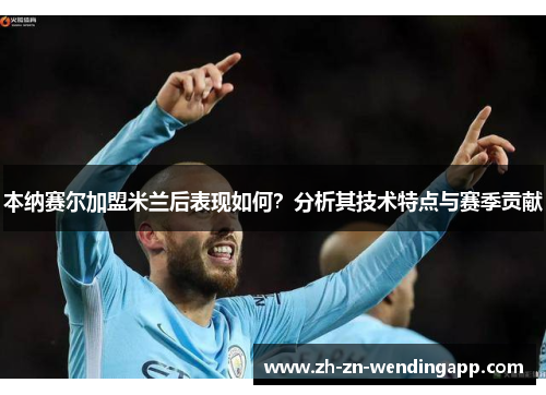 本纳赛尔加盟米兰后表现如何？分析其技术特点与赛季贡献