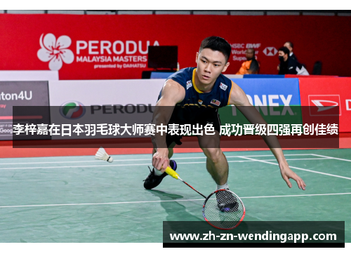 李梓嘉在日本羽毛球大师赛中表现出色 成功晋级四强再创佳绩