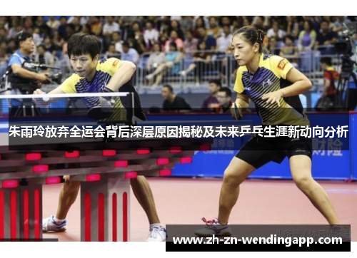 朱雨玲放弃全运会背后深层原因揭秘及未来乒乓生涯新动向分析