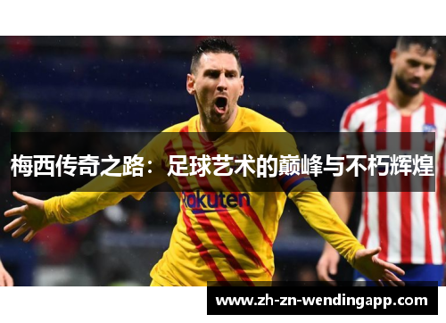 梅西传奇之路：足球艺术的巅峰与不朽辉煌