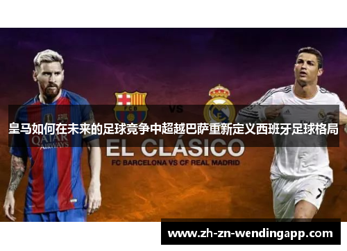 皇马如何在未来的足球竞争中超越巴萨重新定义西班牙足球格局