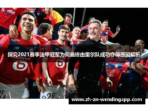 探究2021赛季法甲冠军为何最终由里尔队成功夺得原因解析