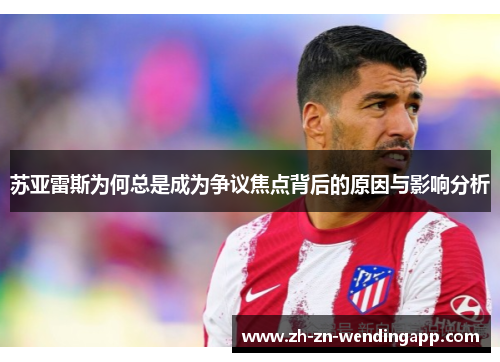 苏亚雷斯为何总是成为争议焦点背后的原因与影响分析