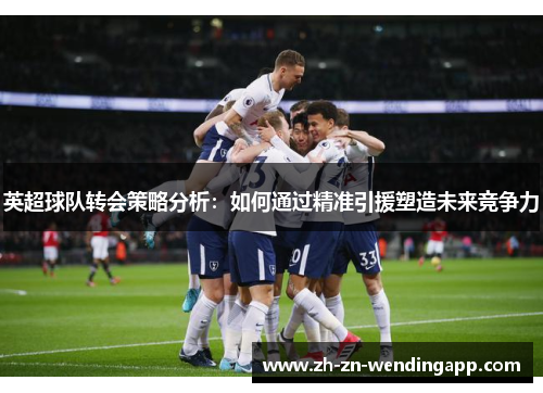 英超球队转会策略分析：如何通过精准引援塑造未来竞争力