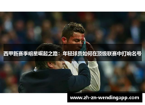 西甲新赛季明星崛起之路：年轻球员如何在顶级联赛中打响名号