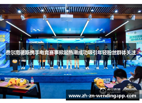 费尔南德斯携手电竞赛事掀起热潮成功吸引年轻粉丝群体关注