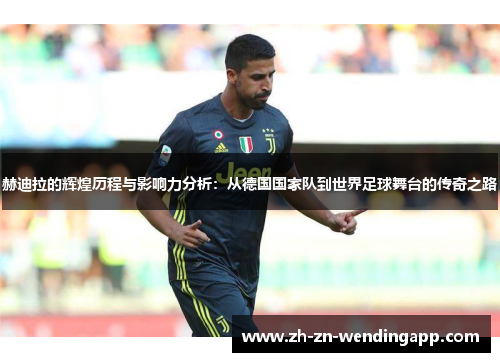 赫迪拉的辉煌历程与影响力分析：从德国国家队到世界足球舞台的传奇之路