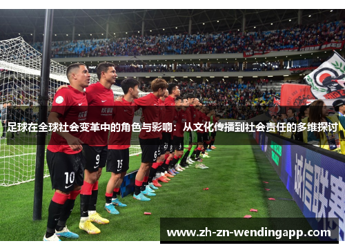 足球在全球社会变革中的角色与影响：从文化传播到社会责任的多维探讨