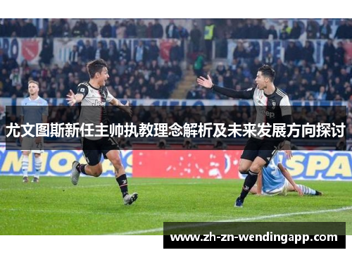 尤文图斯新任主帅执教理念解析及未来发展方向探讨