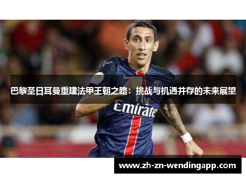 巴黎圣日耳曼重建法甲王朝之路：挑战与机遇并存的未来展望