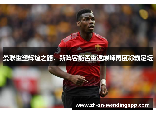 曼联重塑辉煌之路：新阵容能否重返巅峰再度称霸足坛