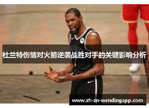 杜兰特伤情对火箭逆袭战胜对手的关键影响分析