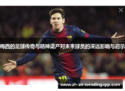 梅西的足球传奇与精神遗产对未来球员的深远影响与启示