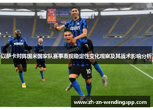 以萨卡对阵国米国家队赛事表现稳定性变化观察及其战术影响分析