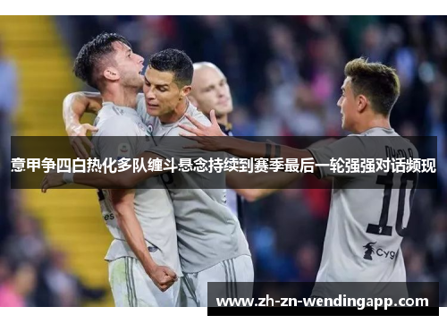 意甲争四白热化多队缠斗悬念持续到赛季最后一轮强强对话频现