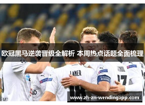 欧冠黑马逆袭晋级全解析 本周热点话题全面梳理