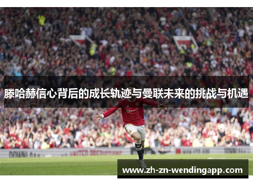 滕哈赫信心背后的成长轨迹与曼联未来的挑战与机遇