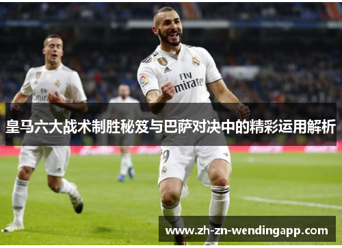 皇马六大战术制胜秘笈与巴萨对决中的精彩运用解析