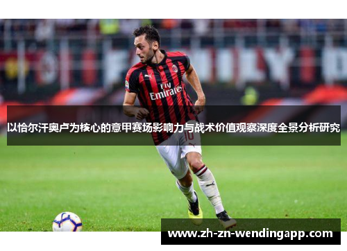 以恰尔汗奥卢为核心的意甲赛场影响力与战术价值观察深度全景分析研究