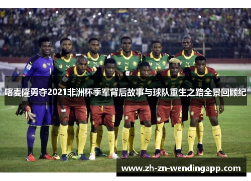 喀麦隆勇夺2021非洲杯季军背后故事与球队重生之路全景回顾纪