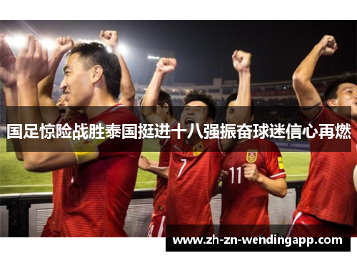 国足惊险战胜泰国挺进十八强振奋球迷信心再燃