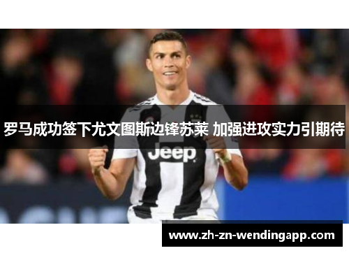 罗马成功签下尤文图斯边锋苏莱 加强进攻实力引期待