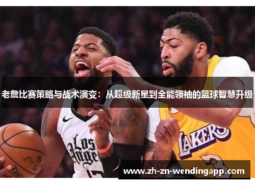 老詹比赛策略与战术演变：从超级新星到全能领袖的篮球智慧升级