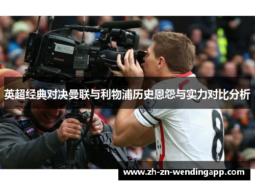 英超经典对决曼联与利物浦历史恩怨与实力对比分析 英超经典对决曼联与利物浦历史恩怨与实力对比分析