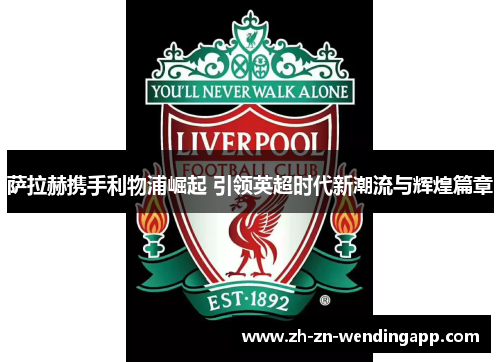 萨拉赫携手利物浦崛起 引领英超时代新潮流与辉煌篇章