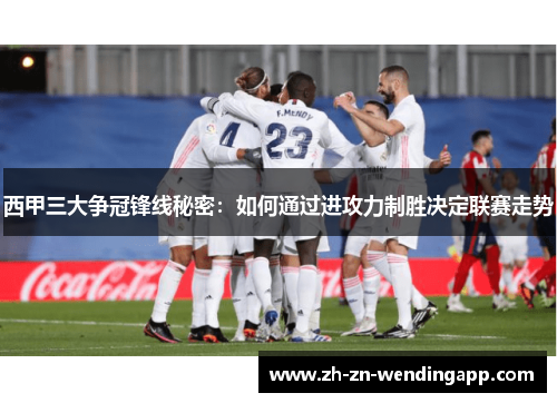 西甲三大争冠锋线秘密：如何通过进攻力制胜决定联赛走势