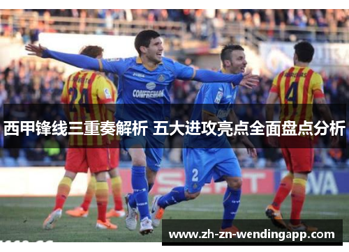 西甲锋线三重奏解析 五大进攻亮点全面盘点分析
