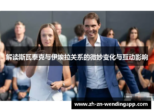 解读斯瓦泰克与伊埃拉关系的微妙变化与互动影响 解读斯瓦泰克与伊埃拉关系的微妙变化与互动影响