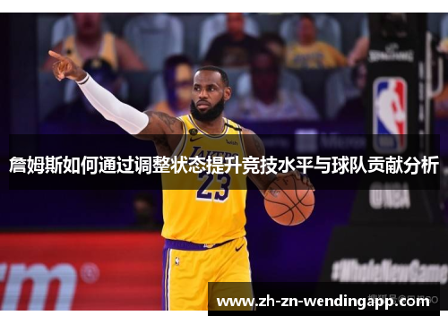 詹姆斯如何通过调整状态提升竞技水平与球队贡献分析 詹姆斯如何通过调整状态提升竞技水平与球队贡献分析