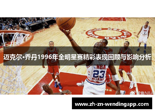 迈克尔·乔丹1996年全明星赛精彩表现回顾与影响分析 迈克尔·乔丹1996年全明星赛精彩表现回顾与影响分析