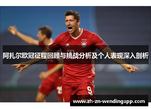 阿扎尔欧冠征程回顾与挑战分析及个人表现深入剖析